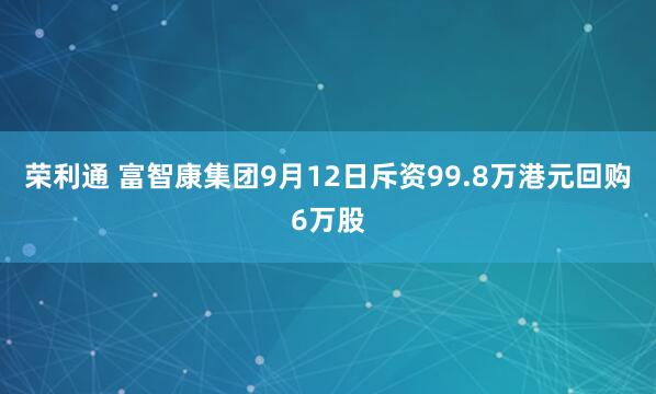 荣利通 富智康集团9月12日斥资99.8万港元回购6万股