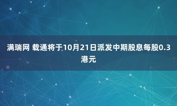 满瑞网 载通将于10月21日派发中期股息每股0.3港元