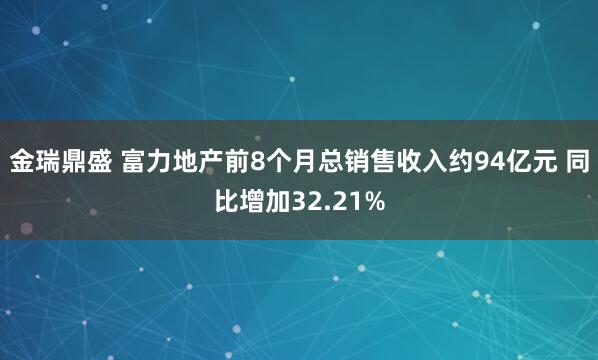 金瑞鼎盛 富力地产前8个月总销售收入约94亿元 同比增加32.21%
