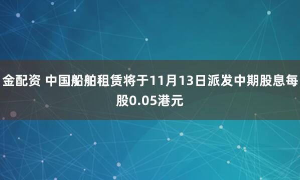 金配资 中国船舶租赁将于11月13日派发中期股息每股0.05港元