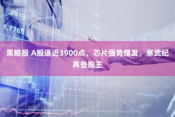 策略股 A股逼近3900点，芯片强势爆发，寒武纪再登股王