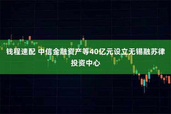 钱程速配 中信金融资产等40亿元设立无锡融苏律投资中心