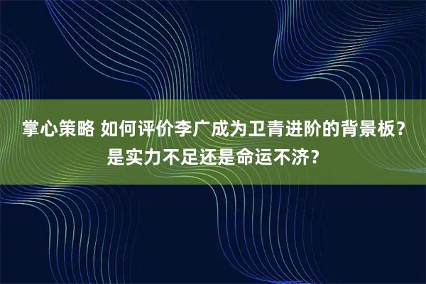 掌心策略 如何评价李广成为卫青进阶的背景板？是实力不足还是命运不济？