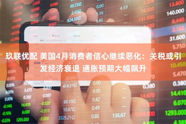 玖联优配 美国4月消费者信心继续恶化：关税或引发经济衰退 通胀预期大幅飙升