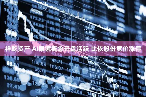 祥乾资产 AI眼镜概念开盘活跃 比依股份竞价涨停