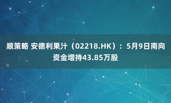 顺策略 安德利果汁（02218.HK）：5月9日南向资金增持43.85万股