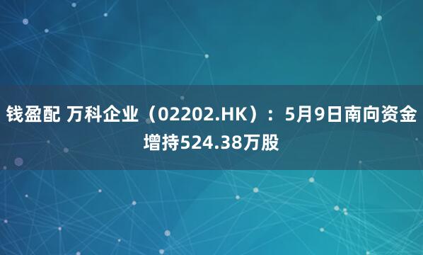 钱盈配 万科企业（02202.HK）：5月9日南向资金增持524.38万股
