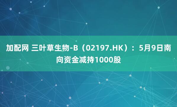 加配网 三叶草生物-B（02197.HK）：5月9日南向资金减持1000股