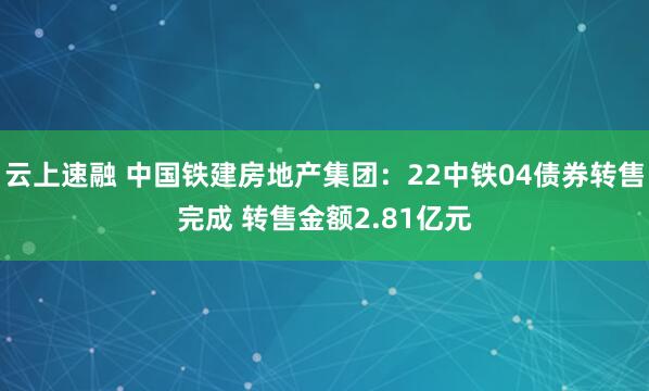云上速融 中国铁建房地产集团:22中铁04债券转售完成 转售金额2.81亿元