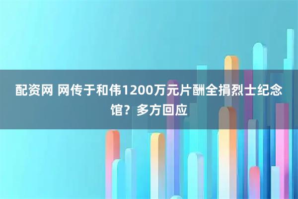 配资网 网传于和伟1200万元片酬全捐烈士纪念馆？多方回应