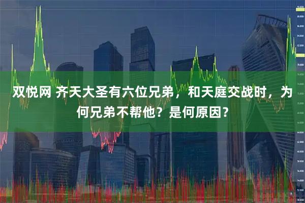 双悦网 齐天大圣有六位兄弟，和天庭交战时，为何兄弟不帮他？是何原因？