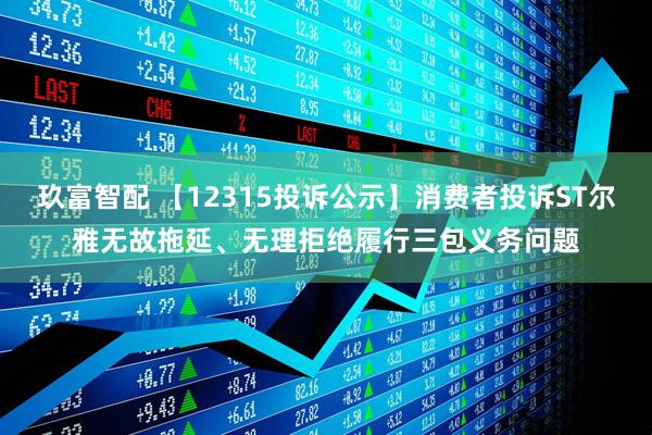 玖富智配 【12315投诉公示】消费者投诉ST尔雅无故拖延、无理拒绝履行三包义务问题