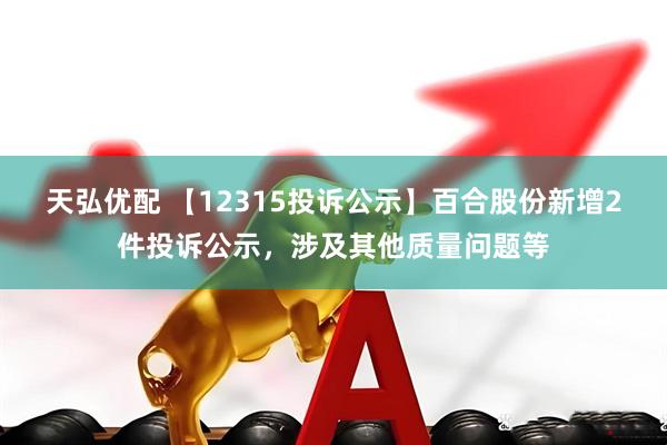 天弘优配 【12315投诉公示】百合股份新增2件投诉公示，涉及其他质量问题等