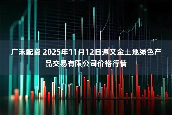 广禾配资 2025年11月12日遵义金土地绿色产品交易有限公司价格行情