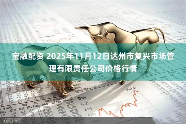 宝融配资 2025年11月12日达州市复兴市场管理有限责任公司价格行情