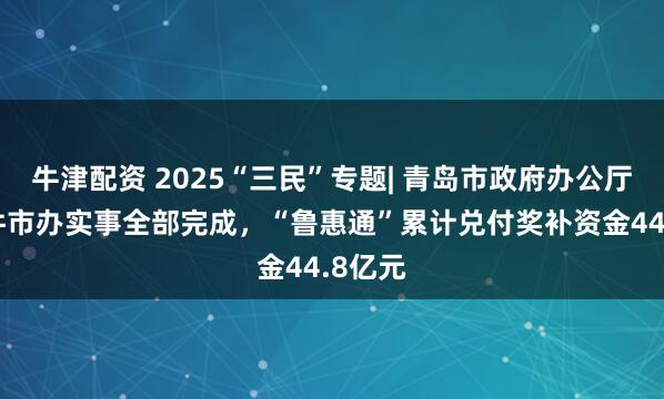牛津配资 2025“三民”专题| 青岛市政府办公厅：15件市办实事全部完成，“鲁惠通”累计兑付奖补资金44.8亿元