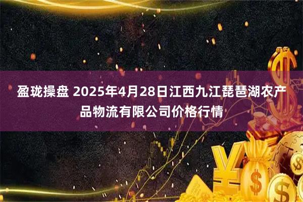 盈珑操盘 2025年4月28日江西九江琵琶湖农产品物流有限公司价格行情