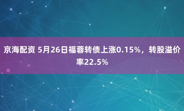 京海配资 5月26日福蓉转债上涨0.15%，转股溢价率22.5%