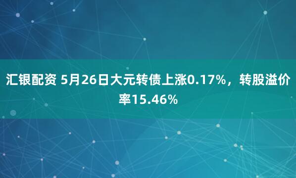 汇银配资 5月26日大元转债上涨0.17%，转股溢价率15.46%