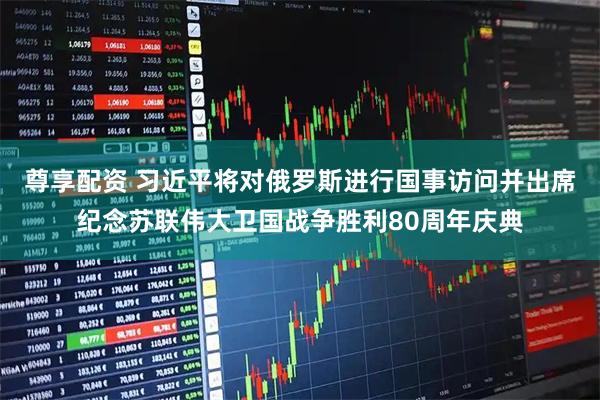 尊享配资 习近平将对俄罗斯进行国事访问并出席纪念苏联伟大卫国战争胜利80周年庆典