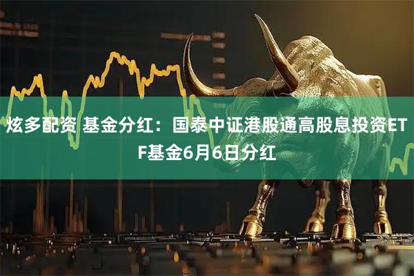 炫多配资 基金分红：国泰中证港股通高股息投资ETF基金6月6日分红