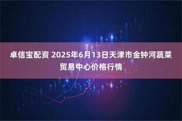 卓信宝配资 2025年6月13日天津市金钟河蔬菜贸易中心价格行情