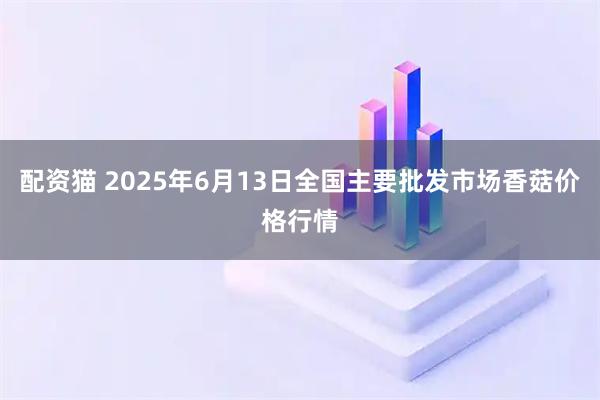 配资猫 2025年6月13日全国主要批发市场香菇价格行情