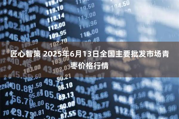 匠心智策 2025年6月13日全国主要批发市场青枣价格行情