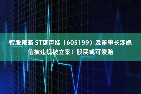 智股策略 ST葫芦娃（605199）及董事长涉嫌信披违规被立案！股民或可索赔