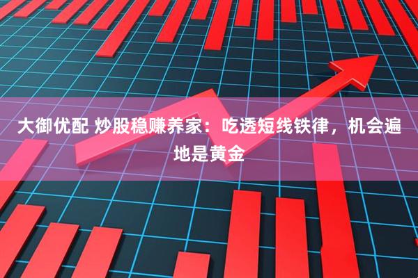 大御优配 炒股稳赚养家：吃透短线铁律，机会遍地是黄金