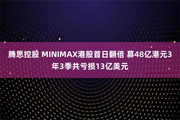 腾思控股 MINIMAX港股首日翻倍 募48亿港元3年3季共亏损13亿美元