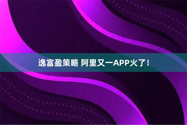 逸富盈策略 阿里又一APP火了！