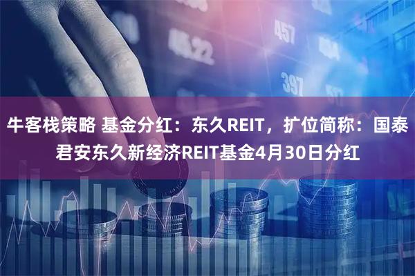 牛客栈策略 基金分红：东久REIT，扩位简称：国泰君安东久新经济REIT基金4月30日分红