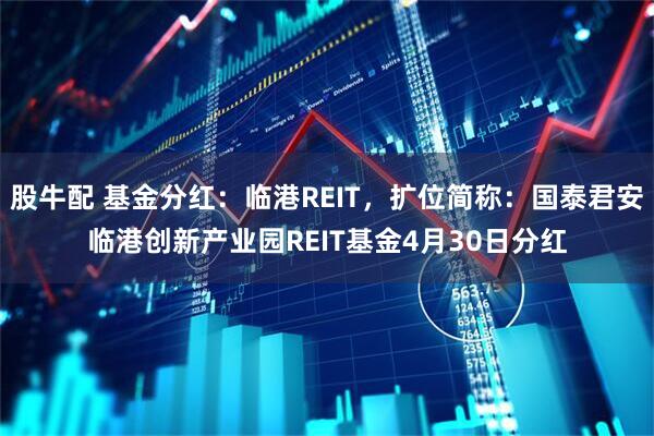 股牛配 基金分红：临港REIT，扩位简称：国泰君安临港创新产业园REIT基金4月30日分红