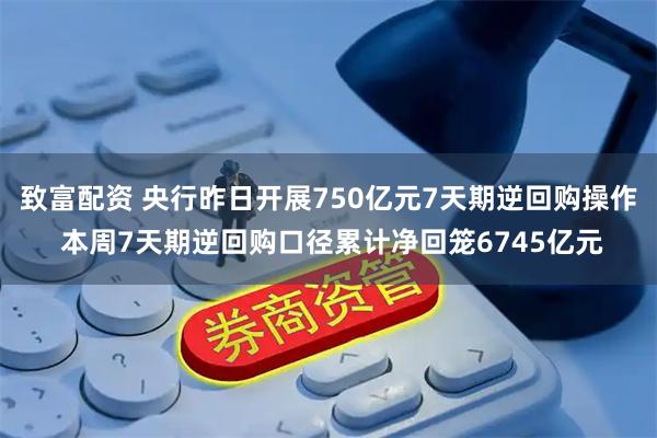 致富配资 央行昨日开展750亿元7天期逆回购操作 本周7天期逆回购口径累计净回笼6745亿元