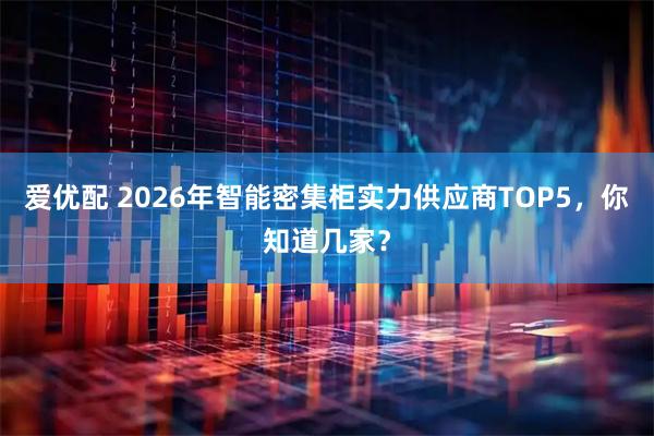 爱优配 2026年智能密集柜实力供应商TOP5，你知道几家？