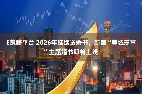 E策略平台 2026年继续送婚书，新版“蓉城囍事”主题婚书即将上线