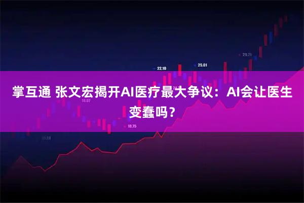 掌互通 张文宏揭开AI医疗最大争议：AI会让医生变蠢吗？
