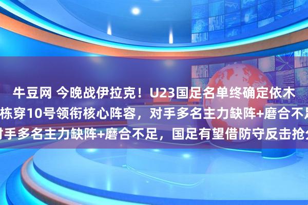 牛豆网 今晚战伊拉克！U23国足名单终确定依木兰等4人遗憾离队，王钰栋穿10号领衔核心阵容，对手多名主力缺阵+磨合不足，国足有望借防守反击抢分