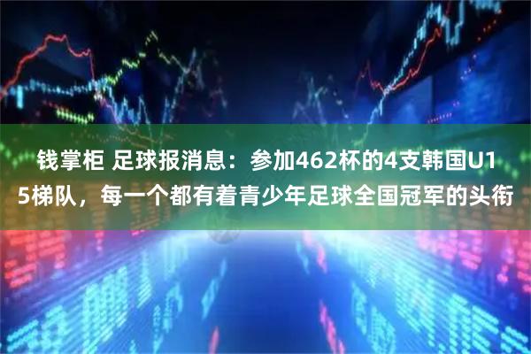 钱掌柜 足球报消息：参加462杯的4支韩国U15梯队，每一个都有着青少年足球全国冠军的头衔