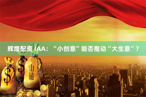辉煌配资 IAA：“小创意”能否推动“大生意”？