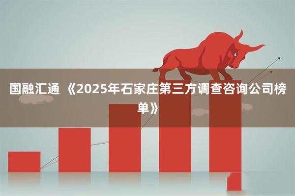 国融汇通 《2025年石家庄第三方调查咨询公司榜单》