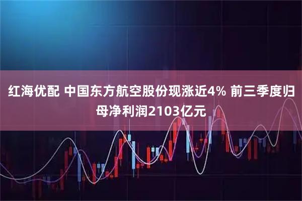 红海优配 中国东方航空股份现涨近4% 前三季度归母净利润2103亿元