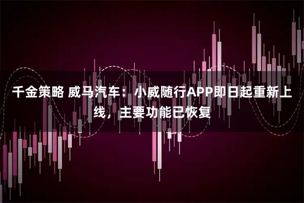 千金策略 威马汽车：小威随行APP即日起重新上线，主要功能已恢复
