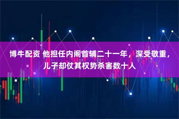 博牛配资 他担任内阁首辅二十一年，深受敬重，儿子却仗其权势杀害数十人