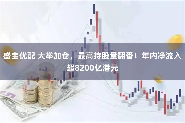 盛宝优配 大举加仓，最高持股量翻番！年内净流入超8200亿港元