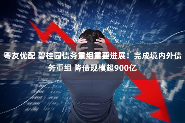 粤友优配 碧桂园债务重组重要进展!完成境内外债务重组 降债规模超900亿