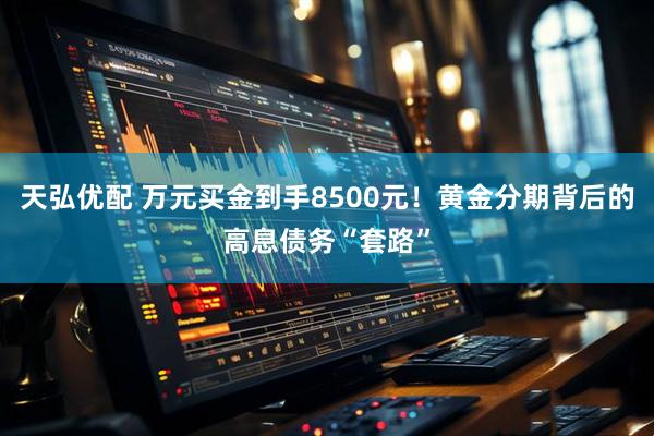 天弘优配 万元买金到手8500元!黄金分期背后的高息债务“套路”