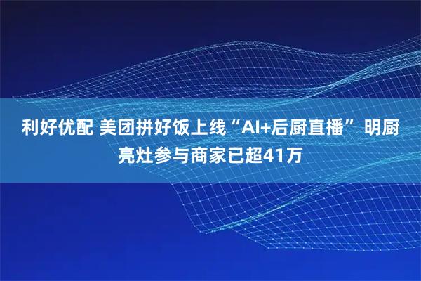 利好优配 美团拼好饭上线“AI+后厨直播” 明厨亮灶参与商家已超41万